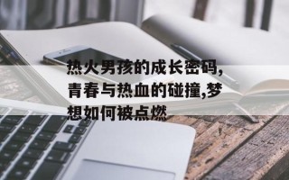 热火男孩的成长密码,青春与热血的碰撞,梦想如何被点燃