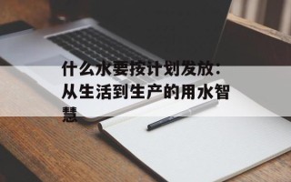 什么水要按计划发放：从生活到生产的用水智慧