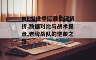 WE挺进季后赛关键解析,数据对比与战术复盘,老牌战队的逆袭之路