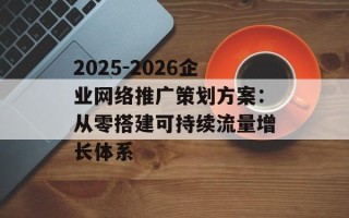 2025-2026企业网络推广策划方案：从零搭建可持续流量增长体系