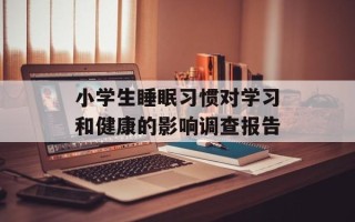 小学生睡眠习惯对学习和健康的影响调查报告