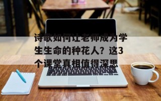 诗歌如何让老师成为学生生命的种花人？这3个课堂真相值得深思