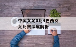 中国女足0比4巴西女足比赛深度解析