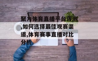 聚力体育直播平台评测,如何选择最佳观赛渠道,体育赛事直播对比分析