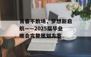 青春不散场，梦想新启航——2025届毕业晚会完整策划方案