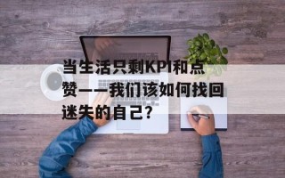 当生活只剩KPI和点赞——我们该如何找回迷失的自己？