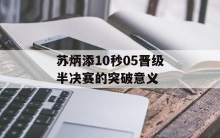 苏炳添10秒05晋级半决赛的突破意义