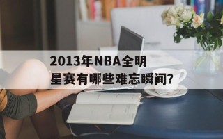 2013年NBA全明星赛有哪些难忘瞬间？