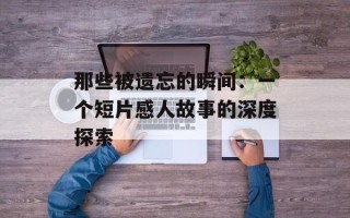 那些被遗忘的瞬间：一个短片感人故事的深度探索