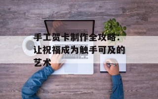 手工贺卡制作全攻略：让祝福成为触手可及的艺术