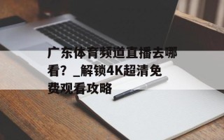 广东体育频道直播去哪看？_解锁4K超清免费观看攻略