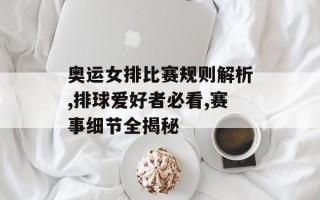 奥运女排比赛规则解析,排球爱好者必看,赛事细节全揭秘
