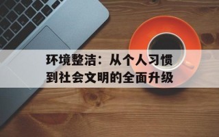 环境整洁：从个人习惯到社会文明的全面升级