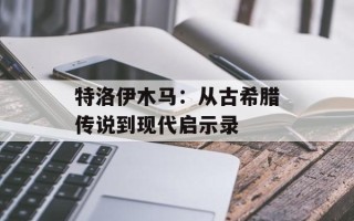 特洛伊木马：从古希腊传说到现代启示录