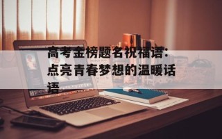 高考金榜题名祝福语：点亮青春梦想的温暖话语