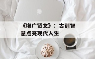 《增广贤文》：古训智慧点亮现代人生