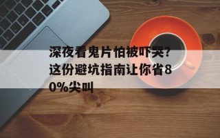 深夜看鬼片怕被吓哭？这份避坑指南让你省80%尖叫