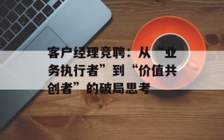 客户经理竞聘：从“业务执行者”到“价值共创者”的破局思考