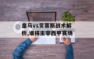 皇马vs贝蒂斯战术解析,谁将主宰西甲赛场