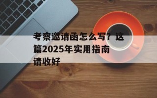 考察邀请函怎么写？这篇2025年实用指南请收好