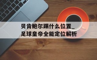 贝肯鲍尔踢什么位置_足球皇帝全能定位解析