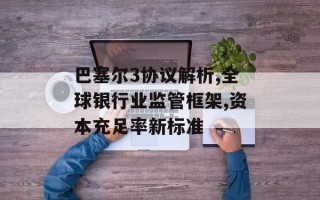 巴塞尔3协议解析,全球银行业监管框架,资本充足率新标准