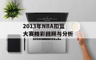 2013年NBA扣篮大赛精彩回顾与分析
