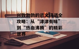 兴致勃勃的近义词语全攻略：从“津津有味”到“热血沸腾”的精彩世界