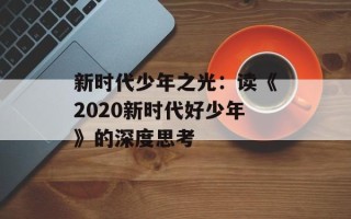新时代少年之光：读《2020新时代好少年》的深度思考