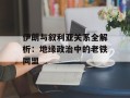 伊朗与叙利亚关系全解析：地缘政治中的老铁同盟