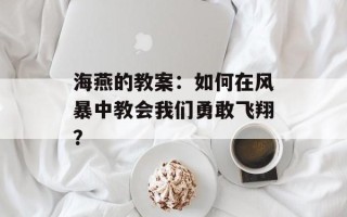 海燕的教案：如何在风暴中教会我们勇敢飞翔？