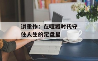 讲重作：在喧嚣时代守住人生的定盘星
