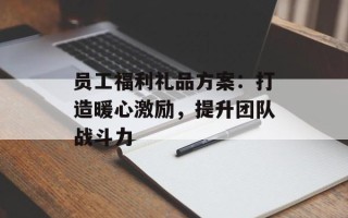 员工福利礼品方案：打造暖心激励，提升团队战斗力
