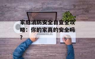 家庭消防安全自查全攻略：你的家真的安全吗？