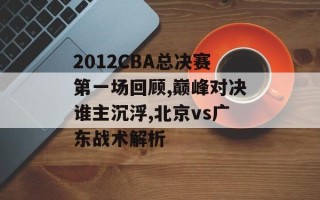 2012CBA总决赛第一场回顾,巅峰对决谁主沉浮,北京vs广东战术解析