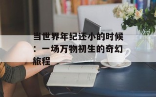 当世界年纪还小的时候：一场万物初生的奇幻旅程