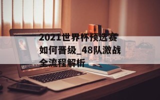 2021世界杯预选赛如何晋级_48队激战全流程解析