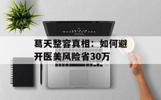 葛天整容真相：如何避开医美风险省30万