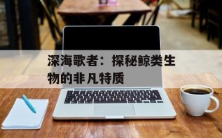 深海歌者：探秘鲸类生物的非凡特质