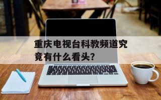 重庆电视台科教频道究竟有什么看头？