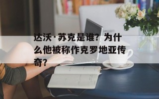 达沃·苏克是谁？为什么他被称作克罗地亚传奇？