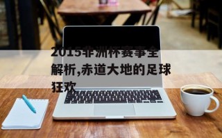 2015非洲杯赛事全解析,赤道大地的足球狂欢
