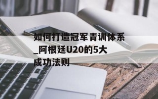 如何打造冠军青训体系_阿根廷U20的5大成功法则
