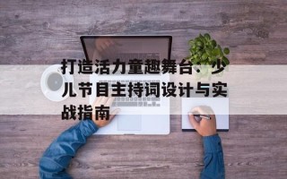 打造活力童趣舞台：少儿节目主持词设计与实战指南