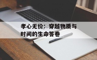 孝心无价：穿越物质与时间的生命答卷