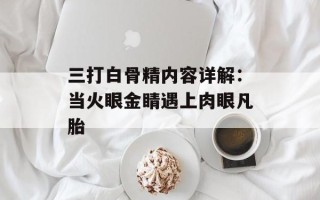 三打白骨精内容详解：当火眼金睛遇上肉眼凡胎