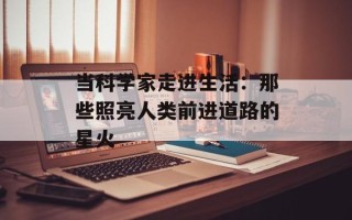 当科学家走进生活：那些照亮人类前进道路的星火