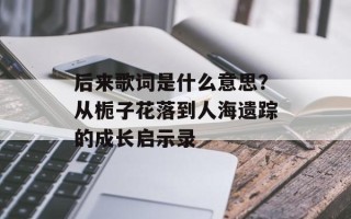 后来歌词是什么意思？从栀子花落到人海遗踪的成长启示录