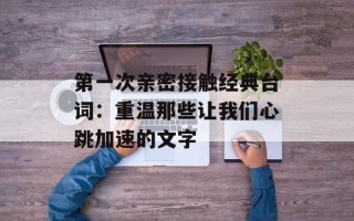 第一次亲密接触经典台词：重温那些让我们心跳加速的文字