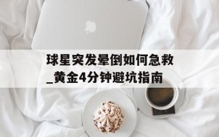 球星突发晕倒如何急救_黄金4分钟避坑指南